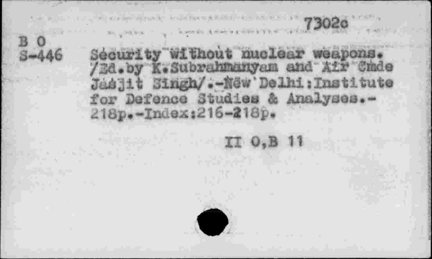 ﻿B 0
S-446
_	....■ ; 7302c
Security without nuclear weapons* /Sd.by K*Subruhtnanyam and Air Smde Job jit Singh/. -W Delhi;Institute for Defence Studies & Analyses.-218p.-Index»2l6-218p.
U 0,B 11